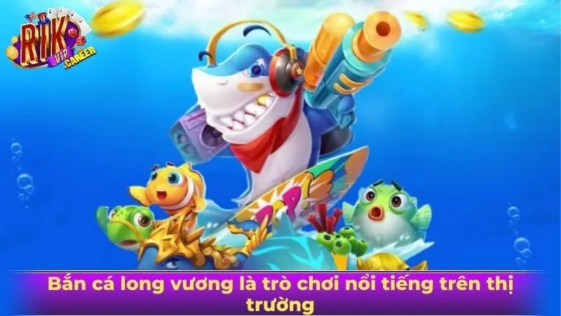 Bắn cá long vương là trò chơi nổi tiếng trên thị trường